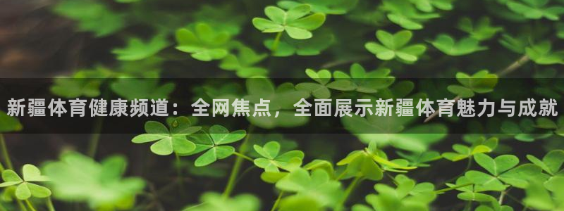 熊猫体育平台官网：新疆体育健康频道：全网焦点，全面展示新疆体育魅力与成就